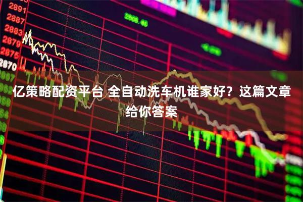 亿策略配资平台 全自动洗车机谁家好？这篇文章给你答案