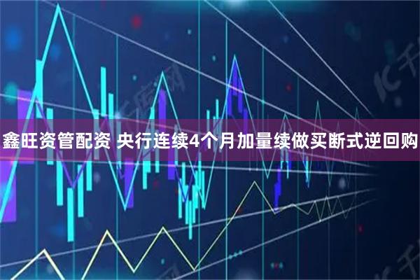 鑫旺资管配资 央行连续4个月加量续做买断式逆回购