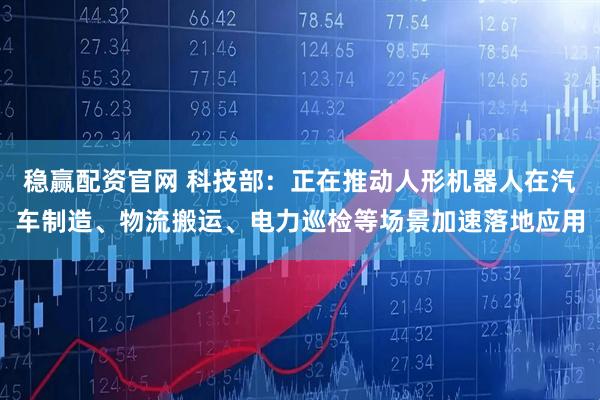 稳赢配资官网 科技部：正在推动人形机器人在汽车制造、物流搬运、电力巡检等场景加速落地应用