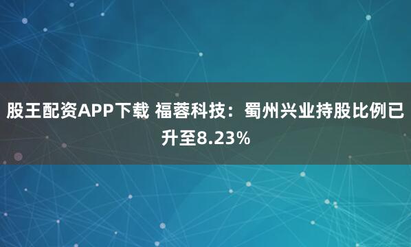股王配资APP下载 福蓉科技：蜀州兴业持股比例已升至8.23%