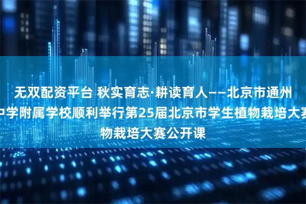 无双配资平台 秋实育志·耕读育人——北京市通州区潞河中学附属学校顺利举行第25届北京市学生植物栽培大赛公开课