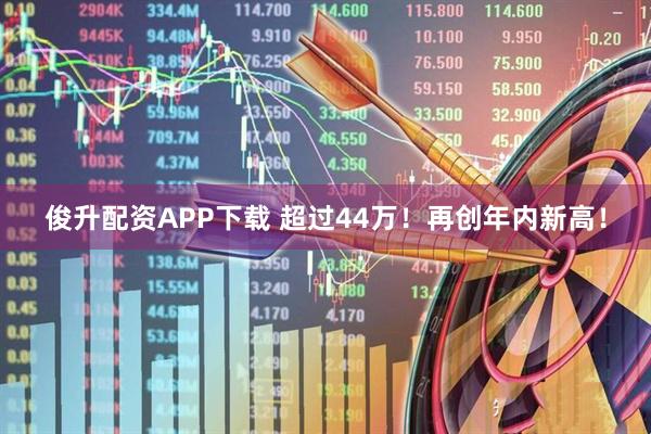 俊升配资APP下载 超过44万！再创年内新高！