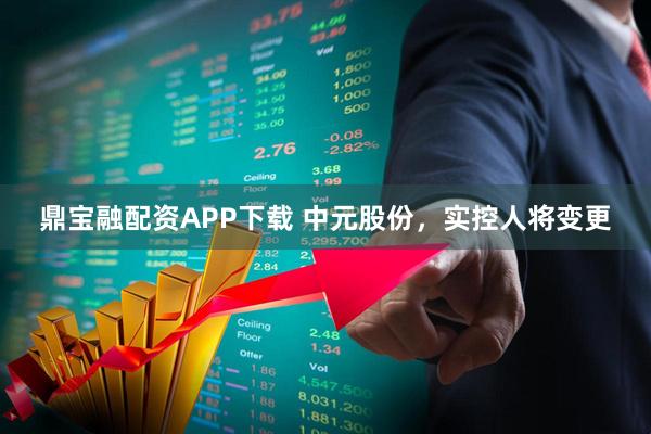 鼎宝融配资APP下载 中元股份，实控人将变更