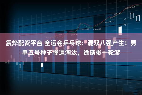 震烨配资平台 全运会乒乓球：混双八强产生！男单五号种子惨遭淘汰，徐瑛彬一轮游
