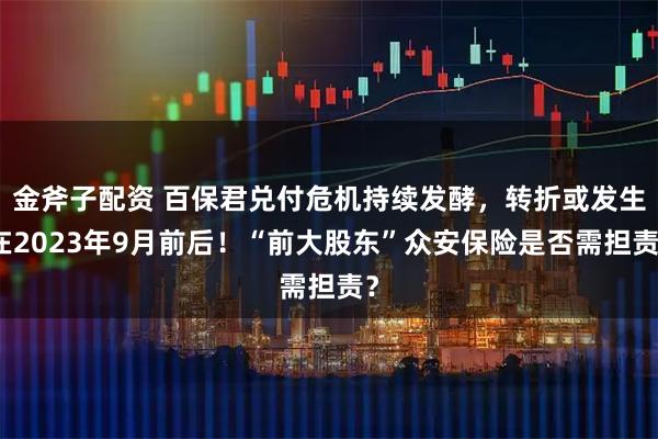 金斧子配资 百保君兑付危机持续发酵，转折或发生在2023年9月前后！“前大股东”众安保险是否需担责？