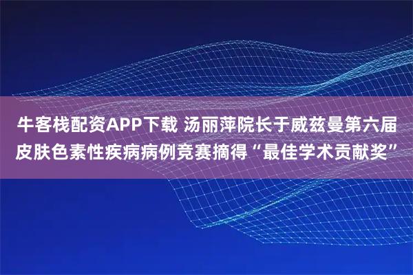 牛客栈配资APP下载 汤丽萍院长于威兹曼第六届皮肤色素性疾病病例竞赛摘得“最佳学术贡献奖”