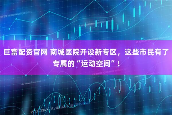 巨富配资官网 南城医院开设新专区，这些市民有了专属的“运动空间”！