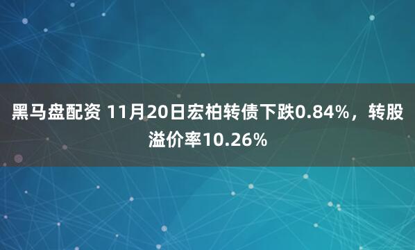黑马盘配资 11月20日宏柏转债下跌0.84%，转股溢价率10.26%