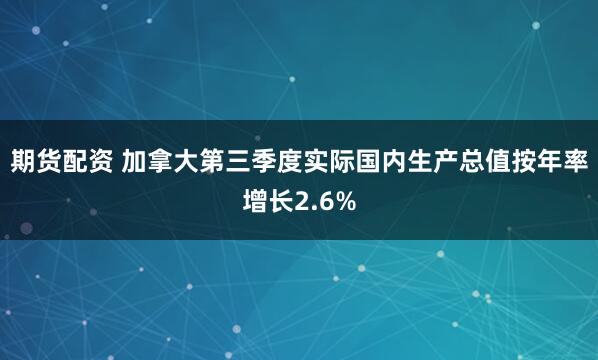 期货配资 加拿大第三季度实际国内生产总值按年率增长2.6%