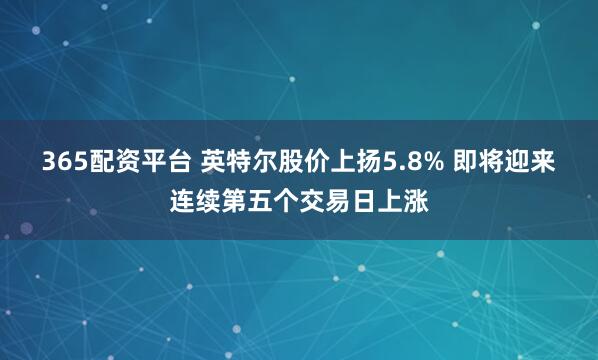 365配资平台 英特尔股价上扬5.8% 即将迎来连续第五个交易日上涨