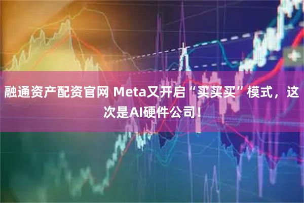 融通资产配资官网 Meta又开启“买买买”模式，这次是AI硬件公司！