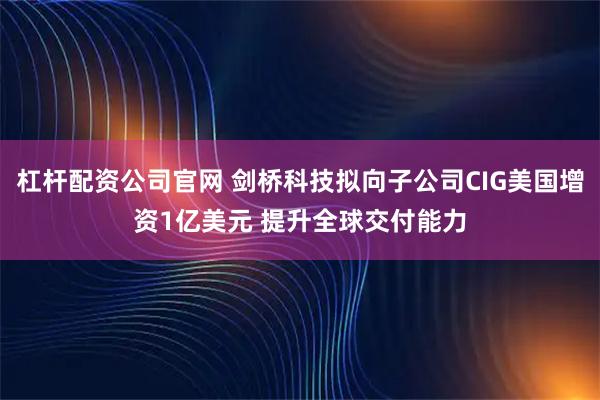 杠杆配资公司官网 剑桥科技拟向子公司CIG美国增资1亿美元 提升全球交付能力