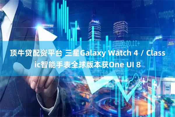 顶牛贷配资平台 三星Galaxy Watch 4 / Classic智能手表全球版本获One UI 8