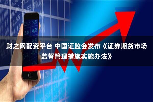 财之网配资平台 中国证监会发布《证券期货市场监督管理措施实施办法》
