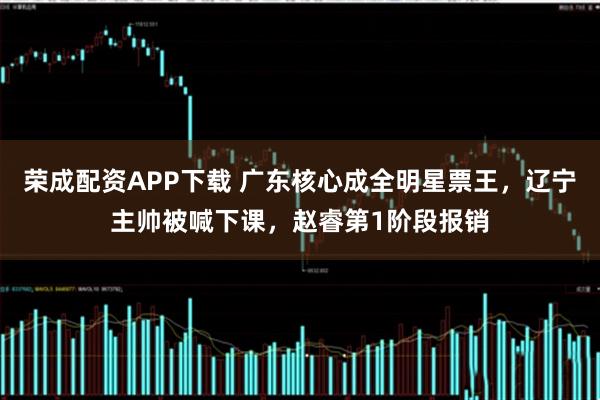 荣成配资APP下载 广东核心成全明星票王，辽宁主帅被喊下课，赵睿第1阶段报销
