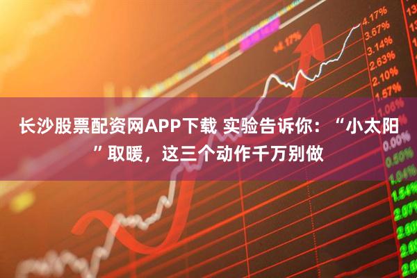 长沙股票配资网APP下载 实验告诉你：“小太阳”取暖，这三个动作千万别做