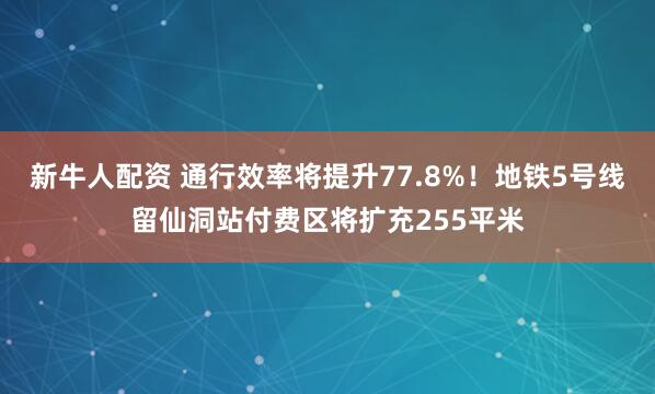 新牛人配资 通行效率将提升77.8%！地铁5号线留仙洞站付费区将扩充255平米