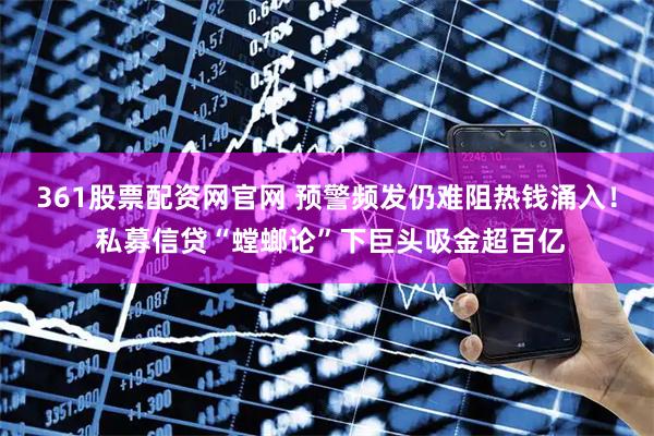 361股票配资网官网 预警频发仍难阻热钱涌入！ 私募信贷“螳螂论”下巨头吸金超百亿