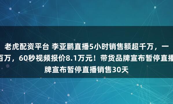 老虎配资平台 李亚鹏直播5小时销售额超千万，一周涨粉超百万，60秒视频报价8.1万元！带货品牌宣布暂停直播销售30天