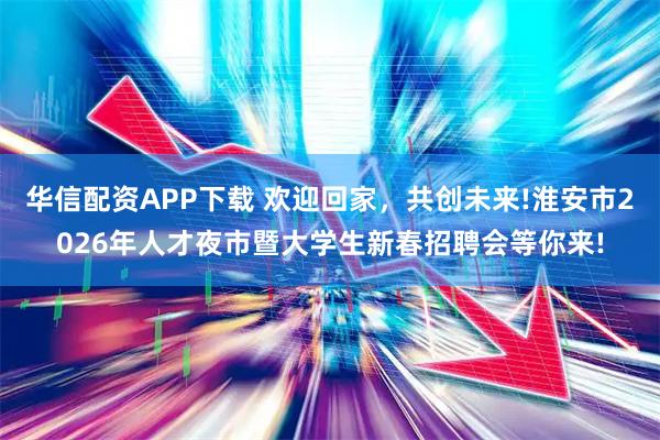 华信配资APP下载 欢迎回家，共创未来!淮安市2026年人才夜市暨大学生新春招聘会等你来!