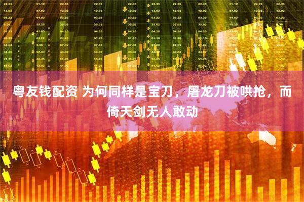粤友钱配资 为何同样是宝刀，屠龙刀被哄抢，而倚天剑无人敢动