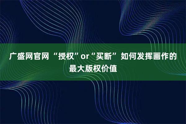 广盛网官网 “授权”or“买断” 如何发挥画作的最大版权价值