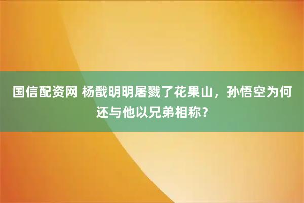 国信配资网 杨戬明明屠戮了花果山，孙悟空为何还与他以兄弟相称？