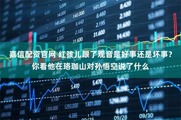 嘉信配资官网 红孩儿跟了观音是好事还是坏事？你看他在珞珈山对孙悟空说了什么