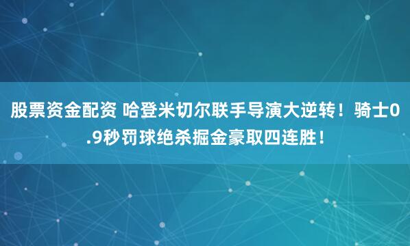 股票资金配资 哈登米切尔联手导演大逆转！骑士0.9秒罚球绝杀掘金豪取四连胜！