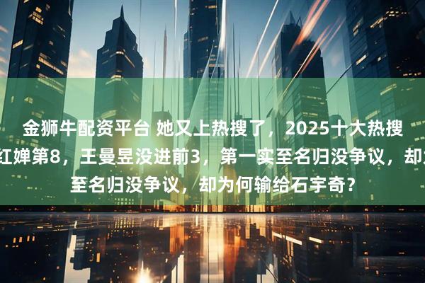金狮牛配资平台 她又上热搜了，2025十大热搜运动员出炉：全红婵第8，王曼昱没进前3，第一实至名归没争议，却为何输给石宇奇？