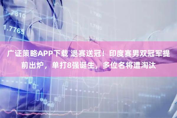 广证策略APP下载 退赛送冠！印度赛男双冠军提前出炉，单打8强诞生，多位名将遭淘汰