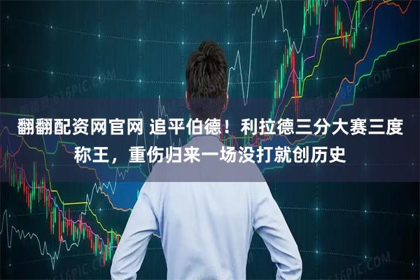 翻翻配资网官网 追平伯德！利拉德三分大赛三度称王，重伤归来一场没打就创历史