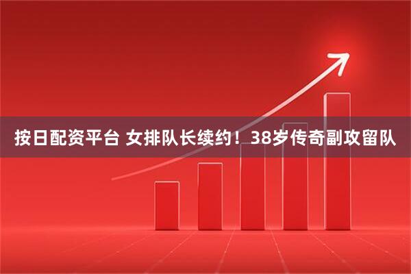 按日配资平台 女排队长续约！38岁传奇副攻留队
