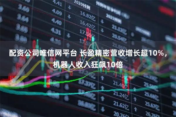 配资公司唯信网平台 长盈精密营收增长超10%，机器人收入狂飙10倍