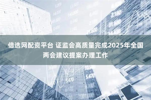 倍选网配资平台 证监会高质量完成2025年全国两会建议提案办理工作