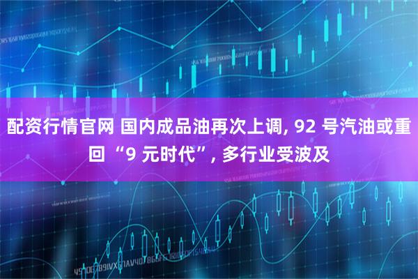 配资行情官网 国内成品油再次上调, 92 号汽油或重回 “9 元时代”, 多行业受波及