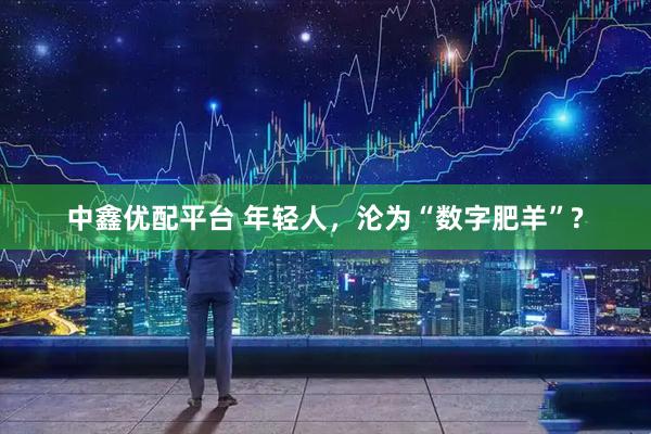 中鑫优配平台 年轻人，沦为“数字肥羊”?