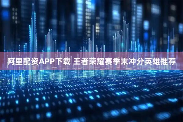 阿里配资APP下载 王者荣耀赛季末冲分英雄推荐
