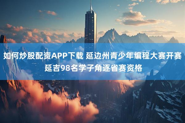 如何炒股配资APP下载 延边州青少年编程大赛开赛 延吉98名学子角逐省赛资格
