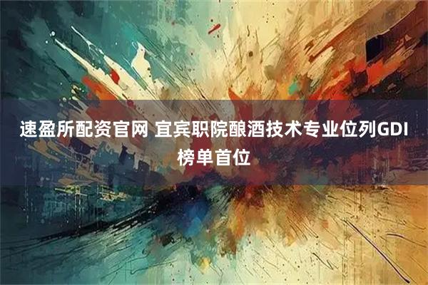 速盈所配资官网 宜宾职院酿酒技术专业位列GDI榜单首位