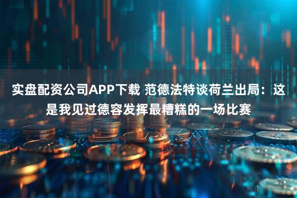 实盘配资公司APP下载 范德法特谈荷兰出局：这是我见过德容发挥最糟糕的一场比赛