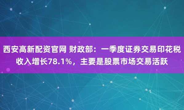 西安高新配资官网 财政部：一季度证券交易印花税收入增长78.1%，主要是股票市场交易活跃