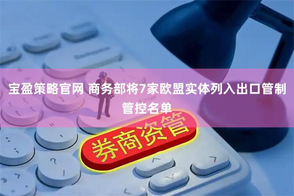 宝盈策略官网 商务部将7家欧盟实体列入出口管制管控名单