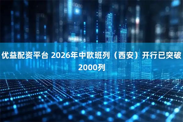 优益配资平台 2026年中欧班列（西安）开行已突破2000列