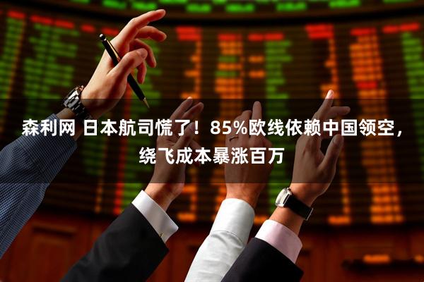 森利网 日本航司慌了！85%欧线依赖中国领空，绕飞成本暴涨百万