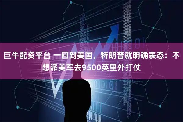 巨牛配资平台 一回到美国，特朗普就明确表态：不想派美军去9500英里外打仗
