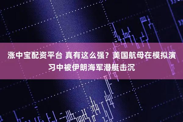 涨中宝配资平台 真有这么强？美国航母在模拟演习中被伊朗海军潜艇击沉