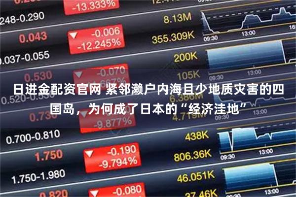 日进金配资官网 紧邻濑户内海且少地质灾害的四国岛，为何成了日本的“经济洼地”