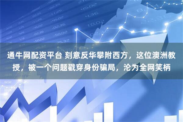 通牛网配资平台 刻意反华攀附西方，这位澳洲教授，被一个问题戳穿身份骗局，沦为全网笑柄