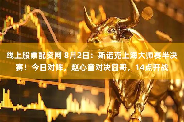 线上股票配资网 8月2日：斯诺克上海大师赛半决赛！今日对阵，赵心童对决囧哥，14点开战